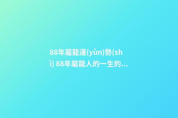 88年屬龍運(yùn)勢(shì) 88年屬龍人的一生的運(yùn)勢(shì)